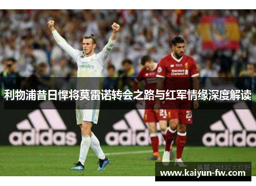 利物浦昔日悍将莫雷诺转会之路与红军情缘深度解读