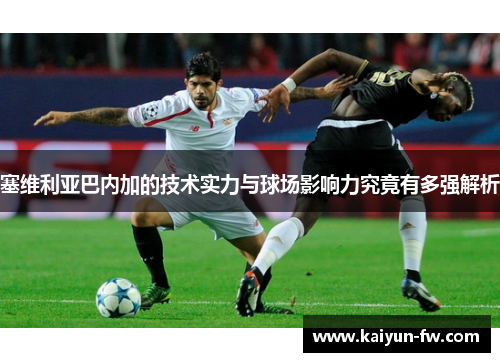 塞维利亚巴内加的技术实力与球场影响力究竟有多强解析