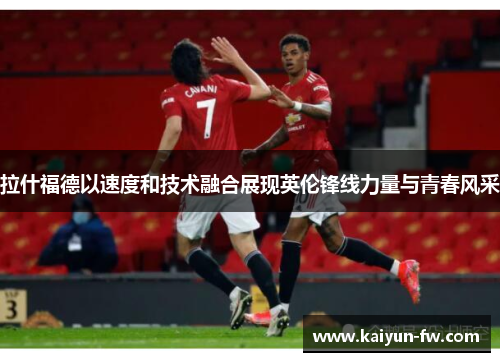 拉什福德以速度和技术融合展现英伦锋线力量与青春风采