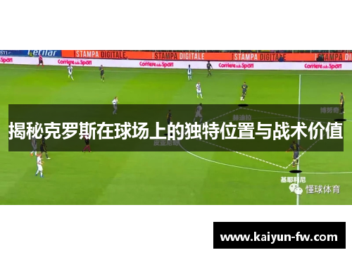 揭秘克罗斯在球场上的独特位置与战术价值