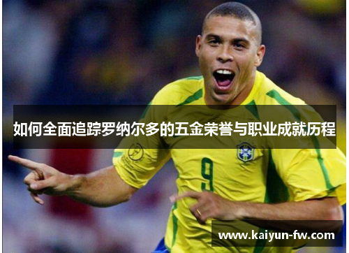 如何全面追踪罗纳尔多的五金荣誉与职业成就历程