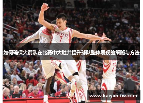 如何确保火箭队在比赛中大胜并提升球队整体表现的策略与方法