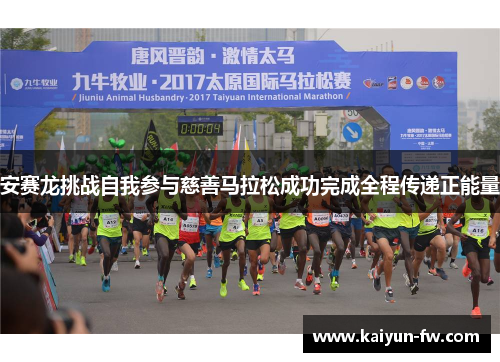 安赛龙挑战自我参与慈善马拉松成功完成全程传递正能量