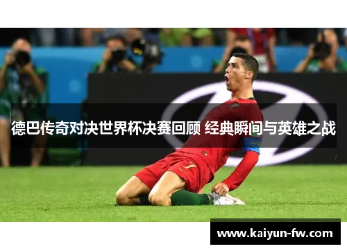 德巴传奇对决世界杯决赛回顾 经典瞬间与英雄之战