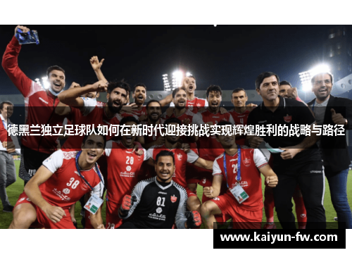 德黑兰独立足球队如何在新时代迎接挑战实现辉煌胜利的战略与路径