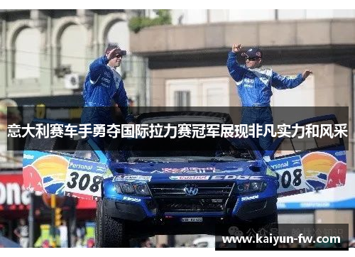 意大利赛车手勇夺国际拉力赛冠军展现非凡实力和风采