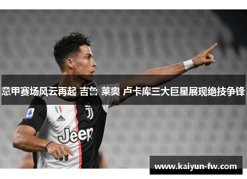意甲赛场风云再起 吉鲁 莱奥 卢卡库三大巨星展现绝技争锋