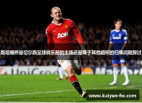 斯坦福桥是切尔西足球俱乐部的主场还是属于其他组织的归属问题探讨