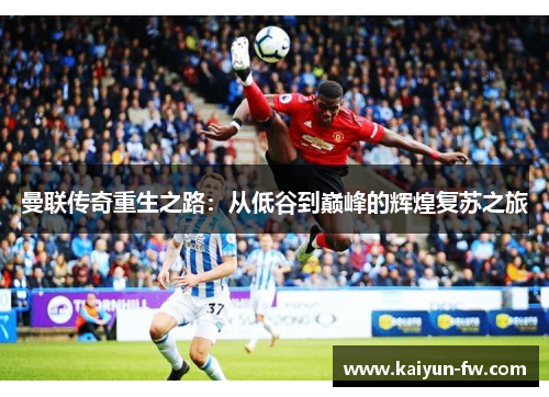 曼联传奇重生之路：从低谷到巅峰的辉煌复苏之旅
