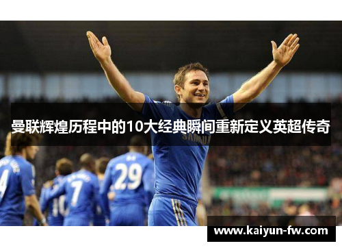 曼联辉煌历程中的10大经典瞬间重新定义英超传奇