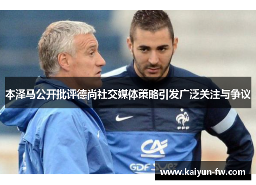 本泽马公开批评德尚社交媒体策略引发广泛关注与争议