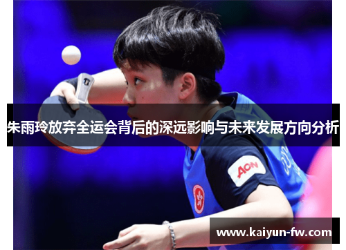 朱雨玲放弃全运会背后的深远影响与未来发展方向分析