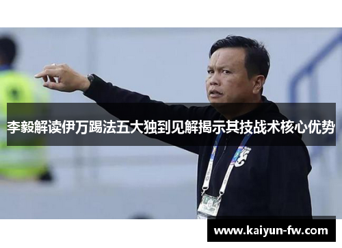 李毅解读伊万踢法五大独到见解揭示其技战术核心优势