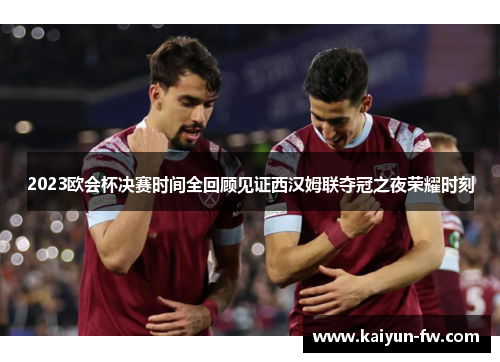 2023欧会杯决赛时间全回顾见证西汉姆联夺冠之夜荣耀时刻