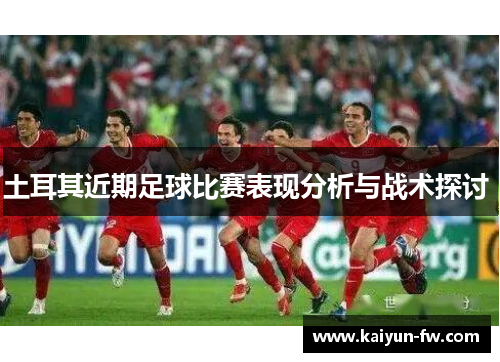 土耳其近期足球比赛表现分析与战术探讨 