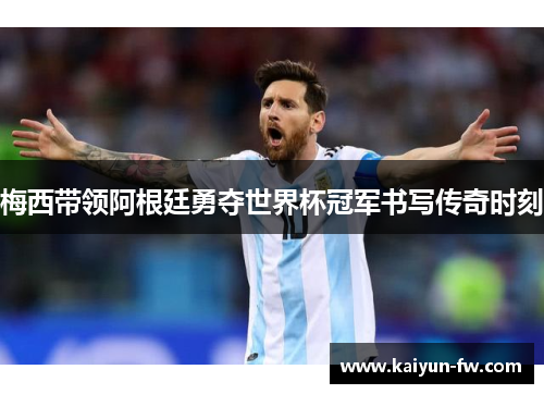 梅西带领阿根廷勇夺世界杯冠军书写传奇时刻