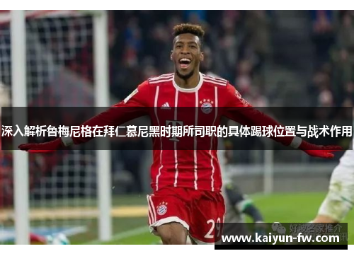 深入解析鲁梅尼格在拜仁慕尼黑时期所司职的具体踢球位置与战术作用