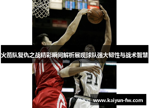 火箭队复仇之战精彩瞬间解析展现球队强大韧性与战术智慧