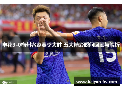 申花3-0梅州客家赛季大胜 五大精彩瞬间回顾与解析