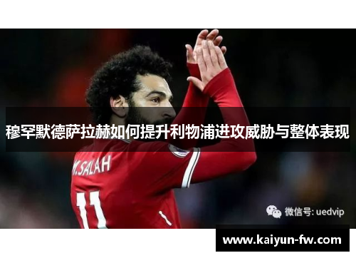 穆罕默德萨拉赫如何提升利物浦进攻威胁与整体表现