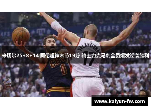 米切尔25+8+14 阿伦超神末节19分 骑士力克马刺全员爆发逆袭胜利