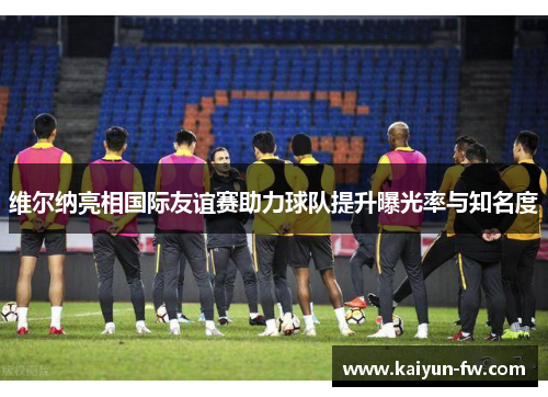 维尔纳亮相国际友谊赛助力球队提升曝光率与知名度