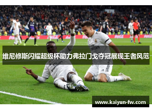 维尼修斯闪耀超级杯助力弗拉门戈夺冠展现王者风范