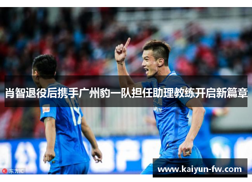 肖智退役后携手广州豹一队担任助理教练开启新篇章