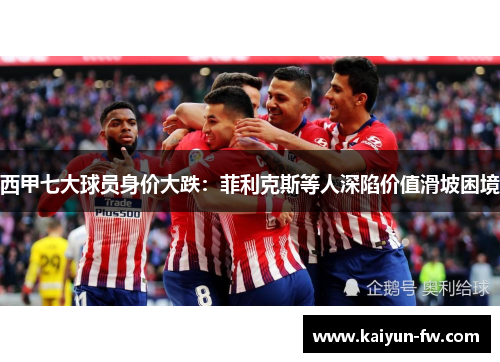 西甲七大球员身价大跌：菲利克斯等人深陷价值滑坡困境