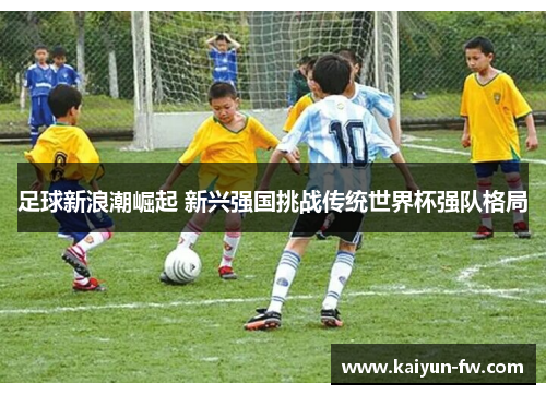 足球新浪潮崛起 新兴强国挑战传统世界杯强队格局