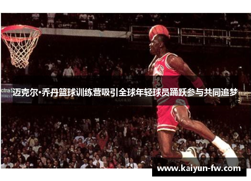 迈克尔·乔丹篮球训练营吸引全球年轻球员踊跃参与共同追梦