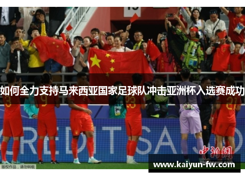 如何全力支持马来西亚国家足球队冲击亚洲杯入选赛成功