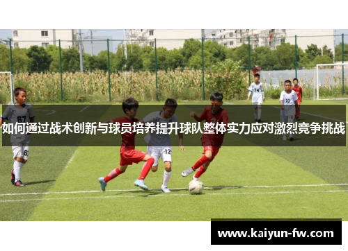 如何通过战术创新与球员培养提升球队整体实力应对激烈竞争挑战