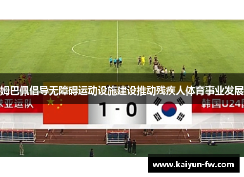 姆巴佩倡导无障碍运动设施建设推动残疾人体育事业发展 姆巴佩倡导无障碍运动设施建设推动残疾人体育事业发展