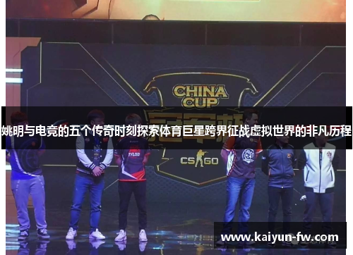 姚明与电竞的五个传奇时刻探索体育巨星跨界征战虚拟世界的非凡历程 姚明与电竞的五个传奇时刻探索体育巨星跨界征战虚拟世界的非凡历程