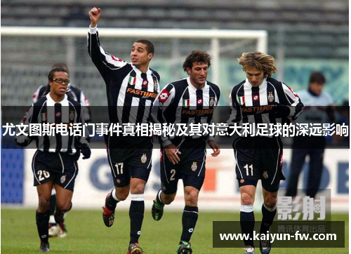 尤文图斯电话门事件真相揭秘及其对意大利足球的深远影响 尤文图斯电话门事件真相揭秘及其对意大利足球的深远影响