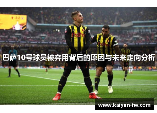 巴萨10号球员被弃用背后的原因与未来走向分析
