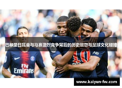 巴黎圣日耳曼与马赛激烈竞争背后的历史恩怨与足球文化碰撞 巴黎圣日耳曼与马赛激烈竞争背后的历史恩怨与足球文化碰撞