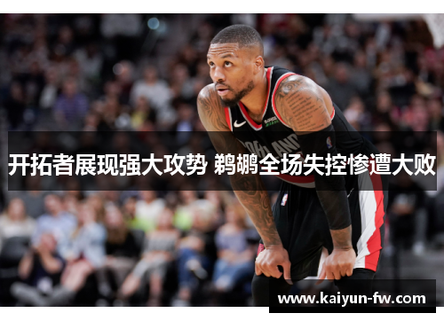 开拓者展现强大攻势 鹈鹕全场失控惨遭大败