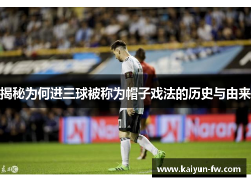 揭秘为何进三球被称为帽子戏法的历史与由来 揭秘为何进三球被称为帽子戏法的历史与由来