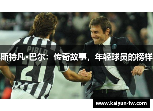 斯特凡·巴尔:传奇故事,年轻球员的榜样 斯特凡·巴尔:传奇故事,年轻球员的榜样