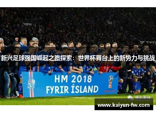 新兴足球强国崛起之路探索:世界杯舞台上的新势力与挑战 新兴足球强国崛起之路探索:世界杯舞台上的新势力与挑战