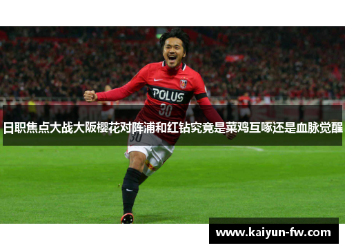 日职焦点大战大阪樱花对阵浦和红钻究竟是菜鸡互啄还是血脉觉醒