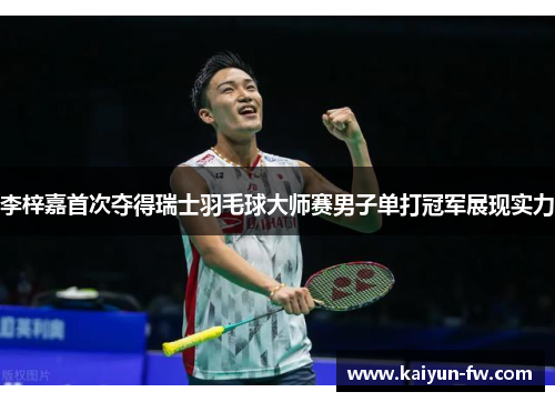 李梓嘉首次夺得瑞士羽毛球大师赛男子单打冠军展现实力 李梓嘉首次夺得瑞士羽毛球大师赛男子单打冠军展现实力
