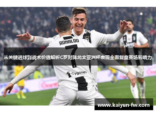 从关键进球到战术价值解析C罗对阵尤文亚洲杯表现全面复盘赛场影响力 从关键进球到战术价值解析C罗对阵尤文亚洲杯表现全面复盘赛场影响力
