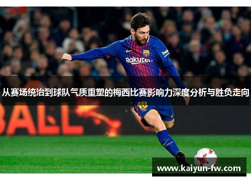 从赛场统治到球队气质重塑的梅西比赛影响力深度分析与胜负走向 从赛场统治到球队气质重塑的梅西比赛影响力深度分析与胜负走向