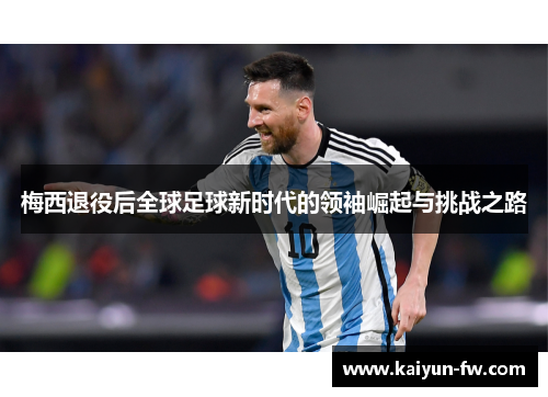 梅西退役后全球足球新时代的领袖崛起与挑战之路 梅西退役后全球足球新时代的领袖崛起与挑战之路