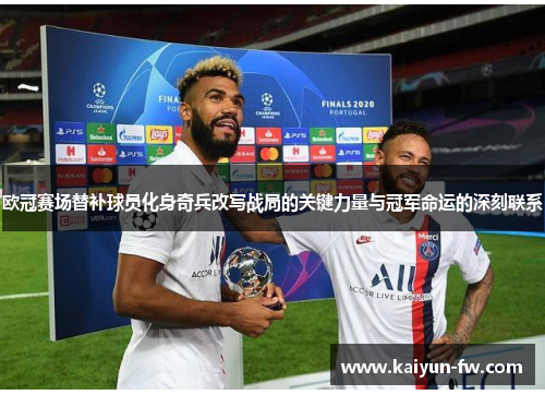 欧冠赛场替补球员化身奇兵改写战局的关键力量与冠军命运的深刻联系