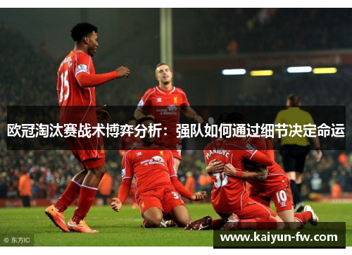 欧冠淘汰赛战术博弈分析:强队如何通过细节决定命运 欧冠淘汰赛战术博弈分析:强队如何通过细节决定命运