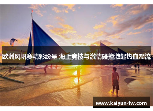 欧洲风帆赛精彩纷呈 海上竞技与激情碰撞激起热血潮流